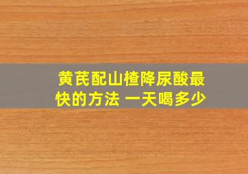 黄芪配山楂降尿酸最快的方法 一天喝多少